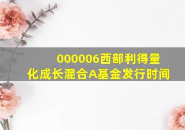 000006西部利得量化成长混合A基金发行时间