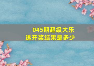 045期超级大乐透开奖结果是多少