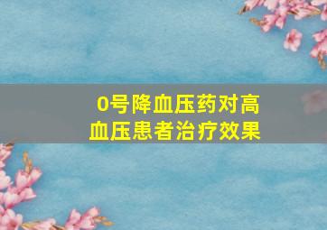 0号降血压药对高血压患者治疗效果