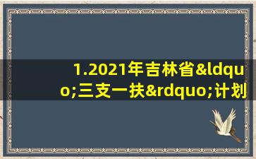 1.2021年吉林省“三支一扶”计划岗位表