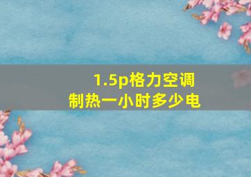 1.5p格力空调制热一小时多少电