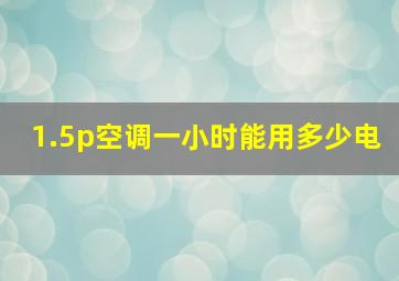 1.5p空调一小时能用多少电