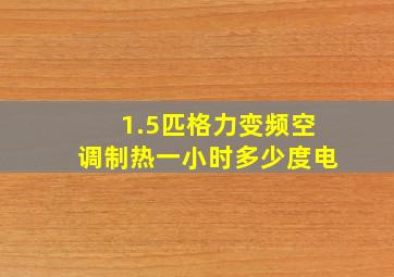 1.5匹格力变频空调制热一小时多少度电