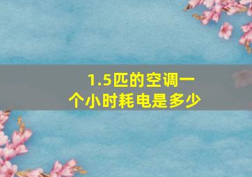 1.5匹的空调一个小时耗电是多少