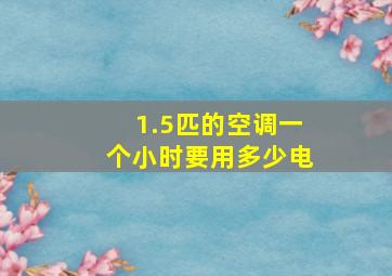 1.5匹的空调一个小时要用多少电