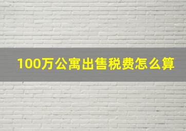 100万公寓出售税费怎么算