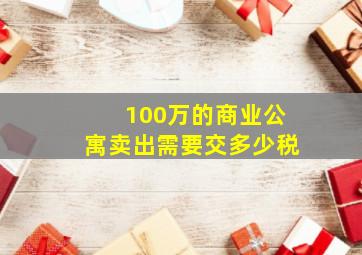 100万的商业公寓卖出需要交多少税