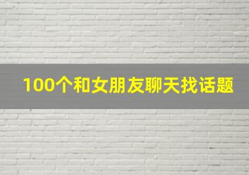 100个和女朋友聊天找话题