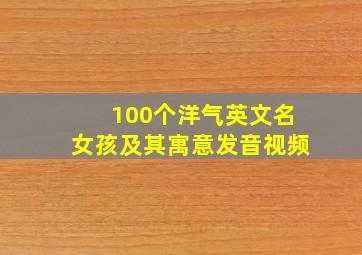 100个洋气英文名女孩及其寓意发音视频