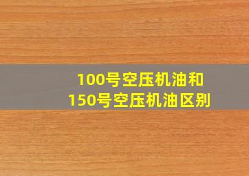 100号空压机油和150号空压机油区别