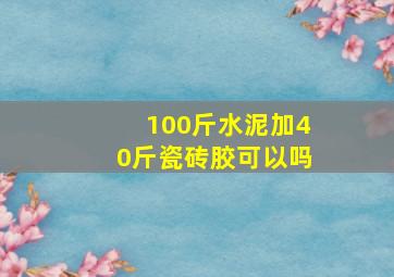 100斤水泥加40斤瓷砖胶可以吗