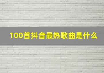 100首抖音最热歌曲是什么