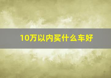 10万以内买什么车好