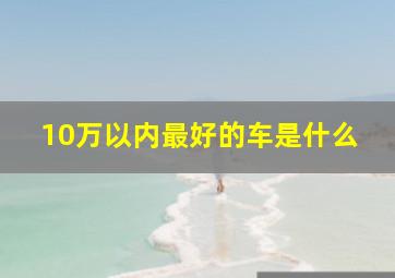 10万以内最好的车是什么