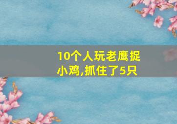 10个人玩老鹰捉小鸡,抓住了5只