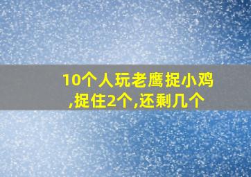 10个人玩老鹰捉小鸡,捉住2个,还剩几个