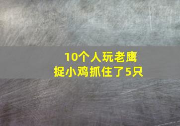 10个人玩老鹰捉小鸡抓住了5只