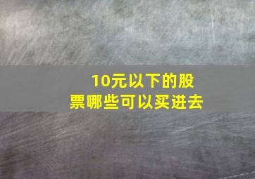 10元以下的股票哪些可以买进去