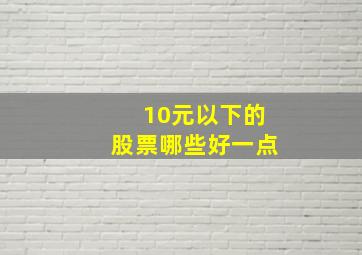 10元以下的股票哪些好一点