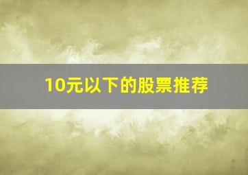 10元以下的股票推荐