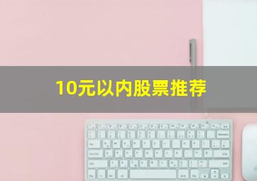 10元以内股票推荐