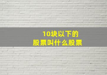 10块以下的股票叫什么股票