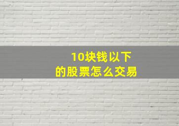 10块钱以下的股票怎么交易