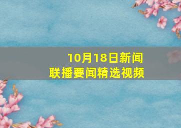 10月18日新闻联播要闻精选视频