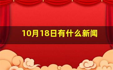 10月18日有什么新闻