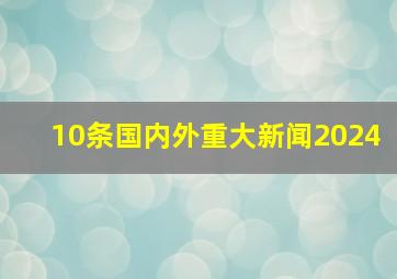 10条国内外重大新闻2024