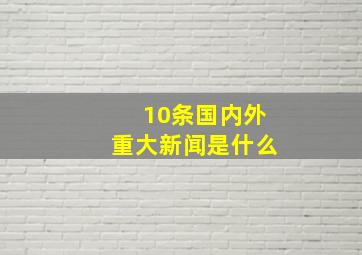 10条国内外重大新闻是什么