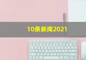 10条新闻2021