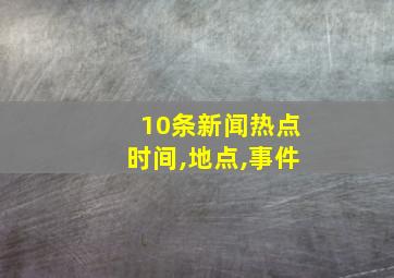 10条新闻热点时间,地点,事件