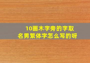 10画木字旁的字取名男繁体字怎么写的呀