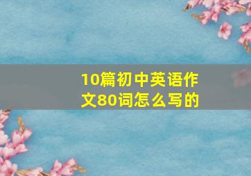 10篇初中英语作文80词怎么写的