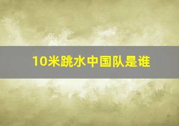 10米跳水中国队是谁