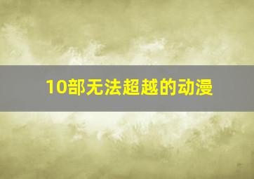 10部无法超越的动漫