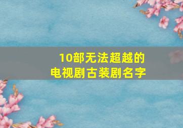 10部无法超越的电视剧古装剧名字