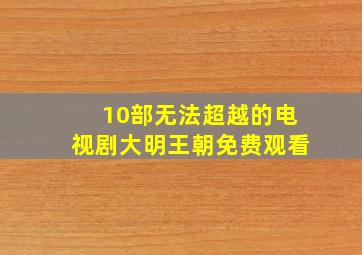 10部无法超越的电视剧大明王朝免费观看