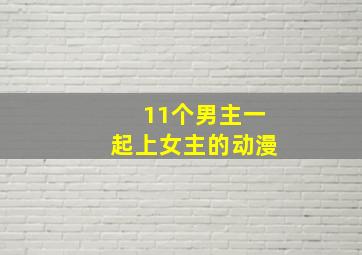 11个男主一起上女主的动漫