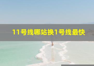 11号线哪站换1号线最快