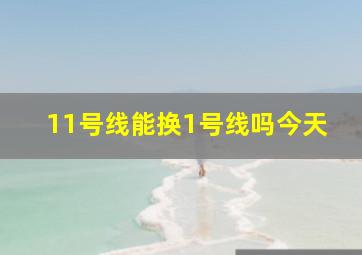 11号线能换1号线吗今天