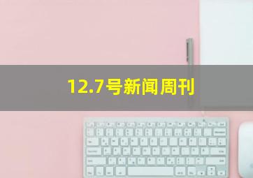 12.7号新闻周刊