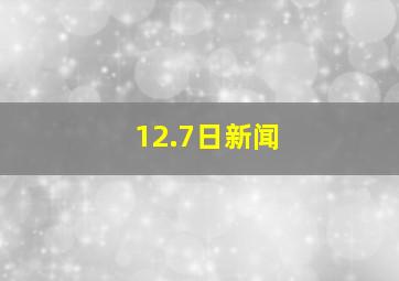 12.7日新闻