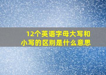 12个英语字母大写和小写的区别是什么意思