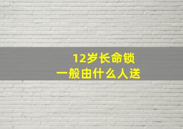 12岁长命锁一般由什么人送