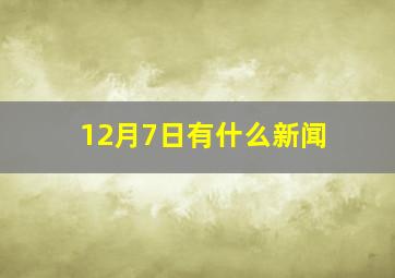 12月7日有什么新闻