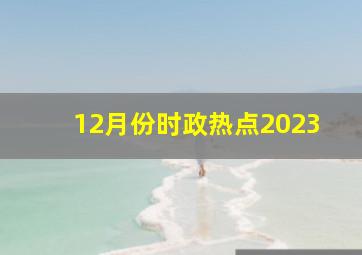 12月份时政热点2023