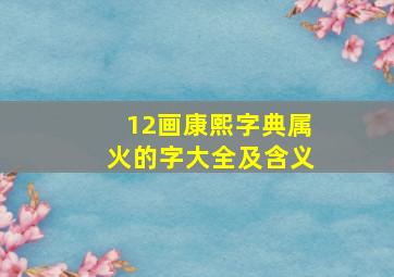 12画康熙字典属火的字大全及含义