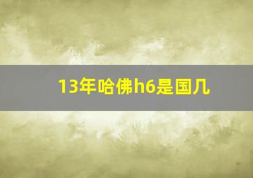 13年哈佛h6是国几